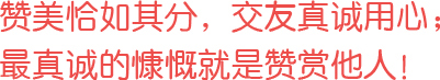 贊美恰如其分，交友真誠用心；最真誠的慷慨就是贊賞他人！